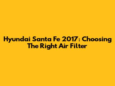 Hyundai Santa Fe 2017: Choosing The Right Air Filter