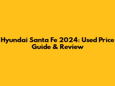Hyundai Santa Fe 2024: Used Price Guide & Review