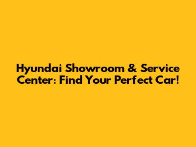 Hyundai Showroom & Service Center: Find Your Perfect Car!