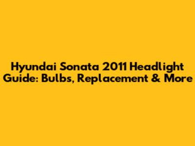 Hyundai Sonata 2011 Headlight Guide: Bulbs, Replacement & More