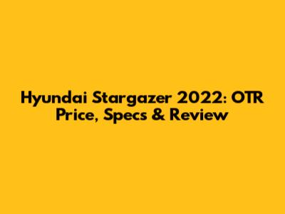 Hyundai Stargazer 2022: OTR Price, Specs & Review