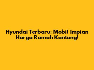 Hyundai Terbaru: Mobil Impian Harga Ramah Kantong!