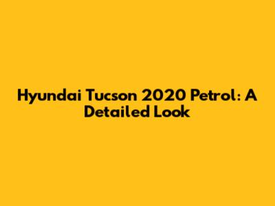 Hyundai Tucson 2020 Petrol: A Detailed Look