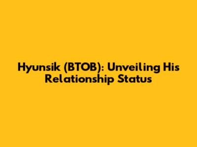 Hyunsik (BTOB): Unveiling His Relationship Status