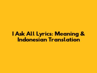I Ask All Lyrics: Meaning & Indonesian Translation