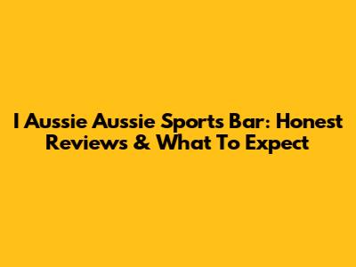 I Aussie Aussie Sports Bar: Honest Reviews & What To Expect