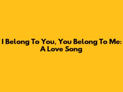 I Belong To You, You Belong To Me: A Love Song