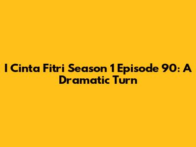I Cinta Fitri Season 1 Episode 90: A Dramatic Turn