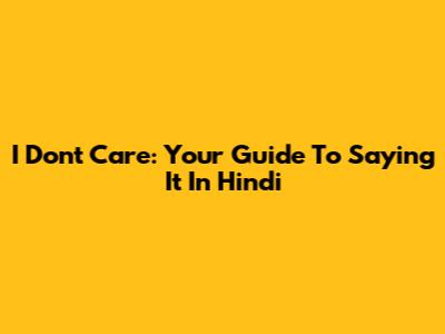 I Don't Care: Your Guide To Saying It In Hindi