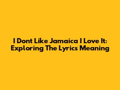 I Don't Like Jamaica I Love It: Exploring The Lyrics Meaning
