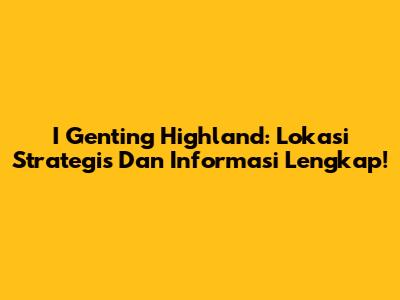 I Genting Highland: Lokasi Strategis Dan Informasi Lengkap!