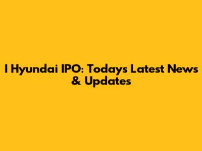 I Hyundai IPO: Today's Latest News & Updates