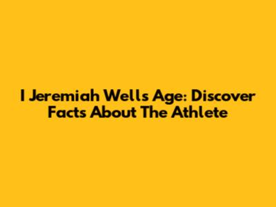 I Jeremiah Wells Age: Discover Facts About The Athlete