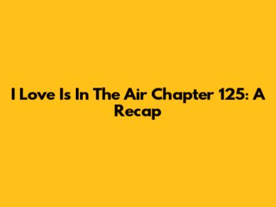 I Love Is In The Air Chapter 125: A Recap