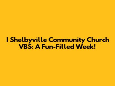 I Shelbyville Community Church VBS: A Fun-Filled Week!