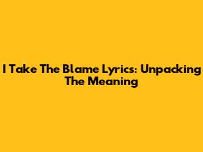 I Take The Blame Lyrics: Unpacking The Meaning