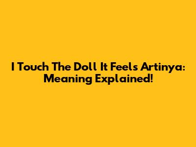 I Touch The Doll It Feels Artinya: Meaning Explained!