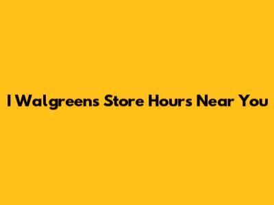 I Walgreens Store Hours Near You