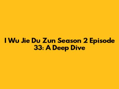 I Wu Jie Du Zun Season 2 Episode 33: A Deep Dive