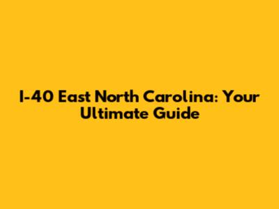 I-40 East North Carolina: Your Ultimate Guide