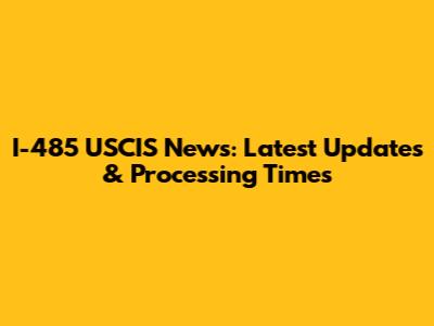 I-485 USCIS News: Latest Updates & Processing Times