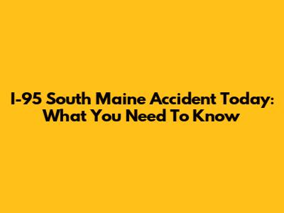 I-95 South Maine Accident Today: What You Need To Know