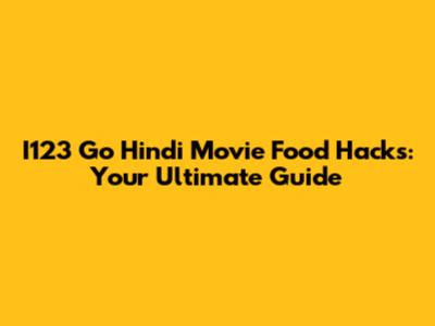 I123 Go Hindi Movie Food Hacks: Your Ultimate Guide