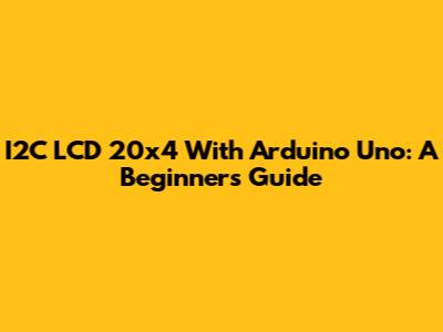 I2C LCD 20x4 With Arduino Uno: A Beginner's Guide