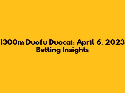 I300m Duofu Duocai: April 6, 2023 Betting Insights