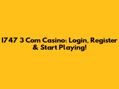 I747 3 Com Casino: Login, Register & Start Playing!