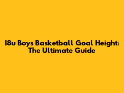 I8u Boys Basketball Goal Height: The Ultimate Guide