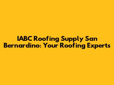 IABC Roofing Supply San Bernardino: Your Roofing Experts