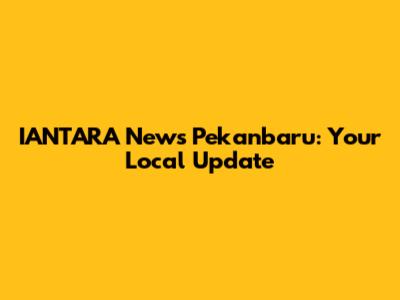 IANTARA News Pekanbaru: Your Local Update