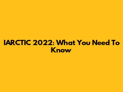 IARCTIC 2022: What You Need To Know