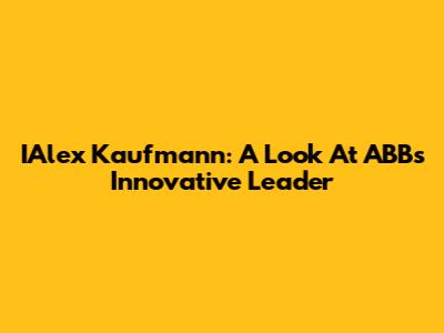 IAlex Kaufmann: A Look At ABB's Innovative Leader