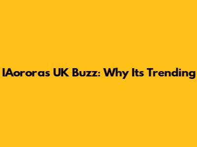 IAorora's UK Buzz: Why It's Trending