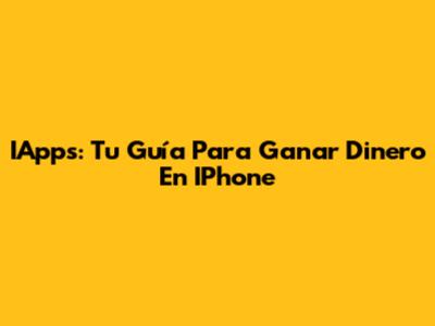 IApps: Tu Guía Para Ganar Dinero En IPhone