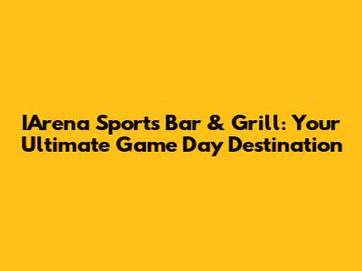 IArena Sports Bar & Grill: Your Ultimate Game Day Destination
