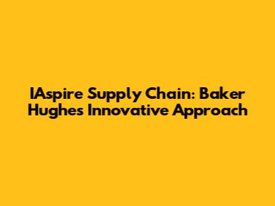 IAspire Supply Chain: Baker Hughes' Innovative Approach