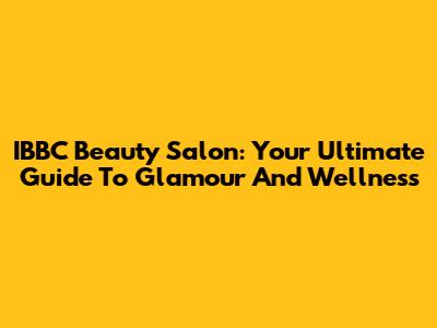 IBBC Beauty Salon: Your Ultimate Guide To Glamour And Wellness