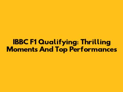 IBBC F1 Qualifying: Thrilling Moments And Top Performances