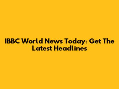 IBBC World News Today: Get The Latest Headlines