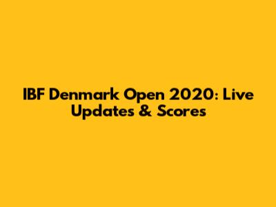 IBF Denmark Open 2020: Live Updates & Scores
