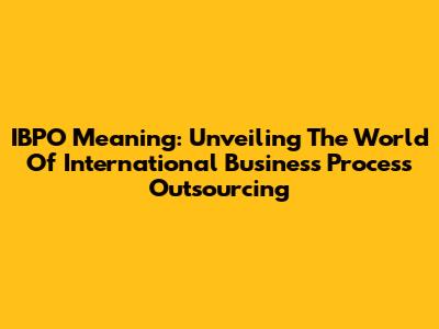 IBPO Meaning: Unveiling The World Of International Business Process Outsourcing