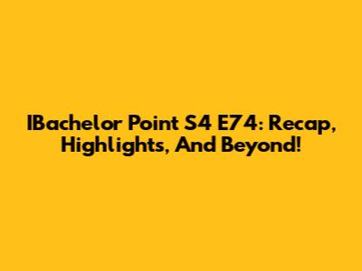 IBachelor Point S4 E74: Recap, Highlights, And Beyond!