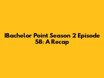 IBachelor Point Season 2 Episode 58: A Recap