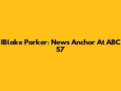 IBlake Parker: News Anchor At ABC 57
