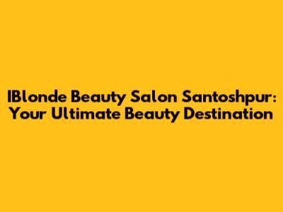 IBlonde Beauty Salon Santoshpur: Your Ultimate Beauty Destination