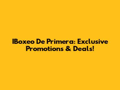IBoxeo De Primera: Exclusive Promotions & Deals!