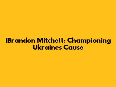 IBrandon Mitchell: Championing Ukraine's Cause